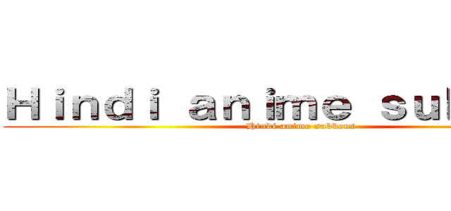 Ｈｉｎｄｉ ａｎｉｍｅ ｓｕｂｂｅｒｓ (Hindi anime subbers)