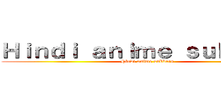 Ｈｉｎｄｉ ａｎｉｍｅ ｓｕｂｂｅｒｓ (Hindi anime subbers)