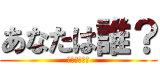 あなたは誰？ (あなたは誰？)