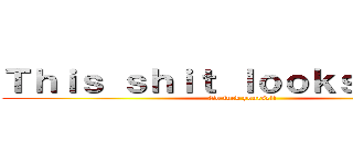 Ｔｈｉｓ ｓｈｉｔ ｌｏｏｋｓ ｇｏｏｄ (Go fuck yourself)