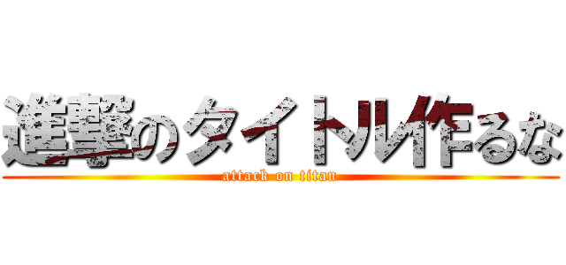 進撃のタイトル作るな (attack on titan)