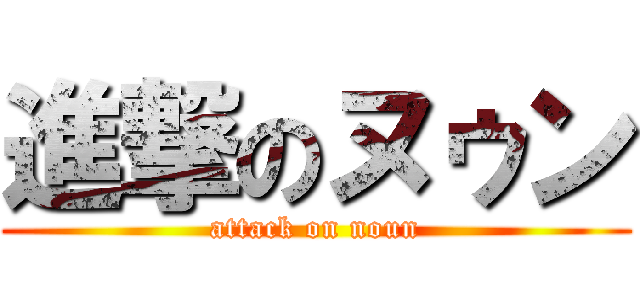 進撃のヌゥン (attack on noun)