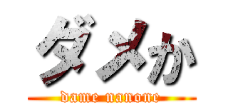 ダメか (dame nanone)