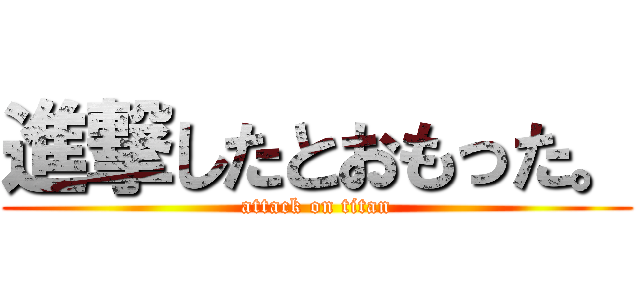 進撃したとおもった。 (attack on titan)