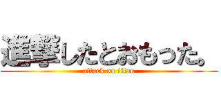 進撃したとおもった。 (attack on titan)