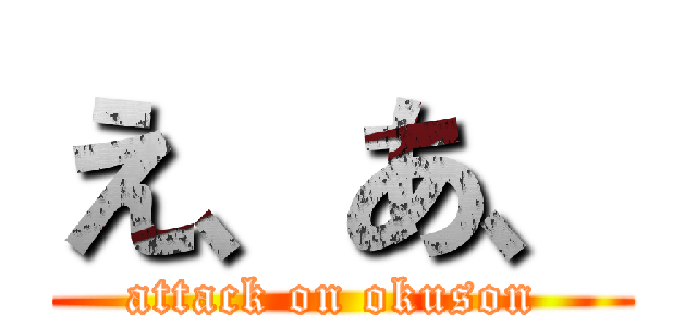 え、あ、 (attack on okuson )