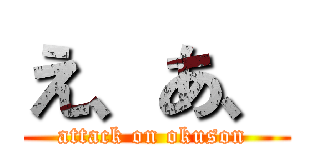 え、あ、 (attack on okuson )