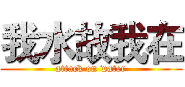 我水故我在 (attack on water)