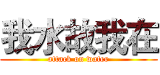 我水故我在 (attack on water)