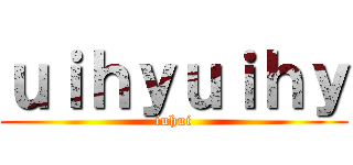 ｕｉｈｙｕｉｈｙ (iuhui)