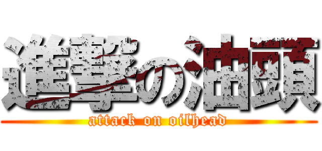 進撃の油頭 (attack on oilhead)