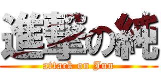 進撃の純 (attack on Jun)