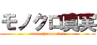 モノクロ真実 (monochrome fact)