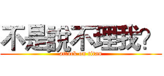 不是說不理我？ (attack on titan)