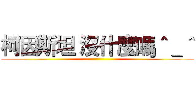 柯因斯坦 沒什麼嗎＾＿＾ ()