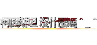 柯因斯坦 沒什麼嗎＾＿＾ ()