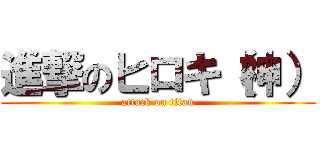 進撃のヒロキ（神） (attack on titan)