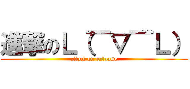 進撃のＬ（￣▽￣Ｌ） (attack on galgame)