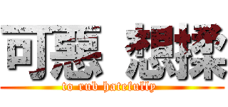 可惡 想揉 (to rub hatefully )