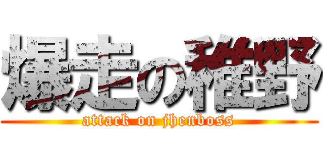 爆走の稚野 (attack on jhenboss)
