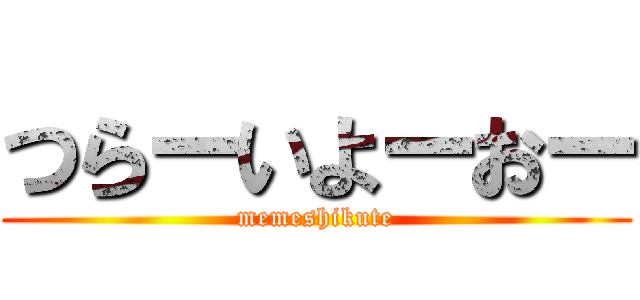 つらーいよーおー (memeshikute)