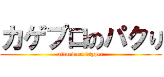 カゲプロのパクり (attack on vipper)