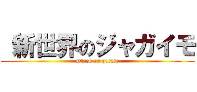  新世界のジャガイモ (attack on potato)