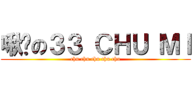 啾咪の３３ ＣＨＵ ＭＩ (chu chu chu chu chu)