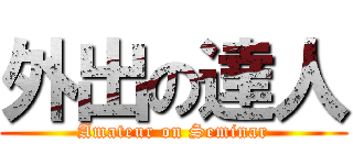 外出の達人 (Amateur on Seminar)