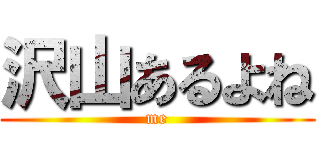 沢山あるよね (me)