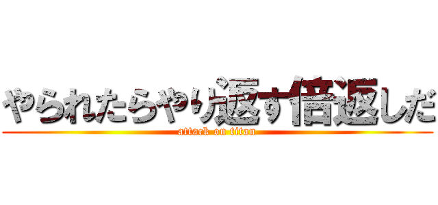 やられたらやり返す倍返しだ (attack on titan)