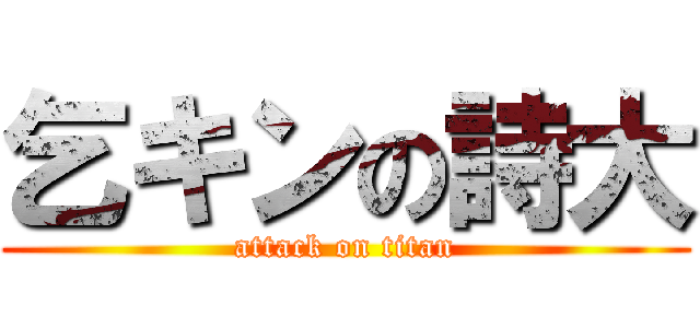 乞キンの詩大 (attack on titan)