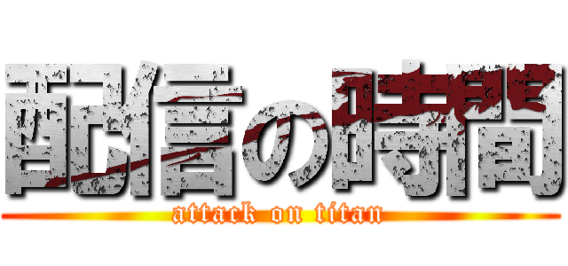 配信の時間 (attack on titan)