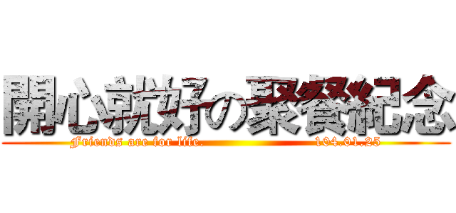 開心就好の聚餐紀念 (Friends are for life.                       104.01.25)
