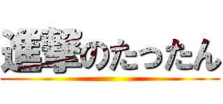 進撃のたったん ()