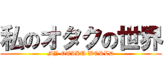 私のオタクの世界 (MY OTAKU WORLD)