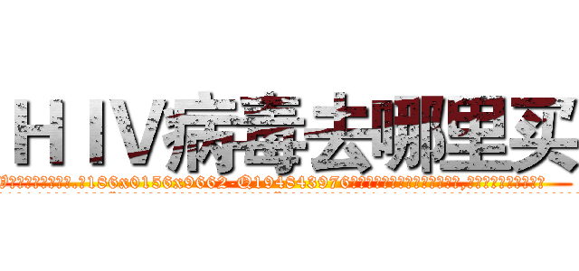 ＨＩＶ病毒去哪里买 (HIV病毒去哪里买【电.话186x0156x9662-Q194843976林氏药业】我们做的是长期生意,靠的是老客户长期支持
参考消息网2月20日报道 韩媒称，“剩女多、离婚率高的城市，房价一定会上涨。”这是中国经济学家金岩石2016年12月参加在上海举行的房地产相关论坛时说的话。
)