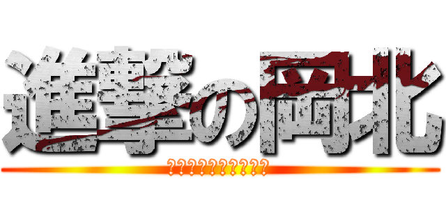 進撃の岡北 (げんかいをつきやばれ)