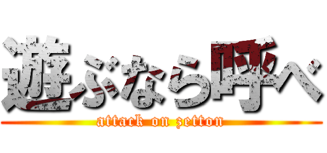 遊ぶなら呼べ (attack on zetton)