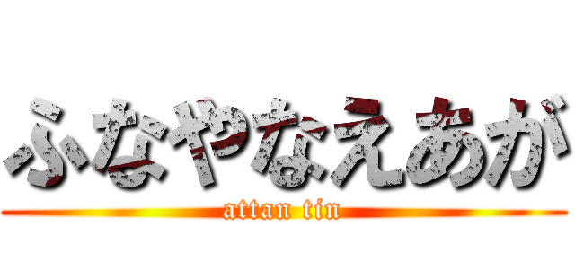 ふなやなえあが (attan tin)