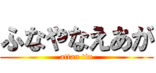 ふなやなえあが (attan tin)
