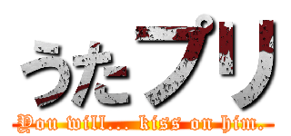 うたプリ (You will... kiss on him.)