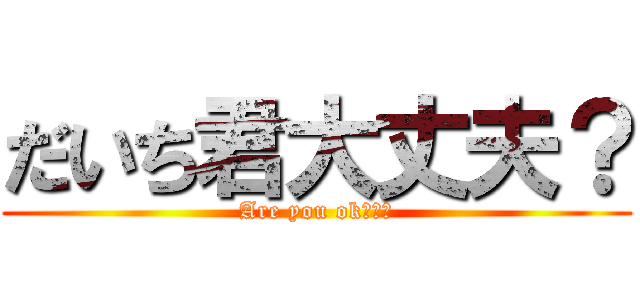 だいち君大丈夫？ (Are you ok???)