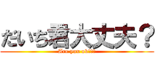 だいち君大丈夫？ (Are you ok???)