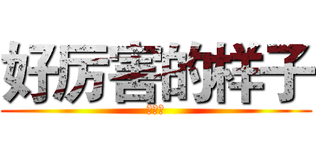 好厉害的样子 (好腻害)