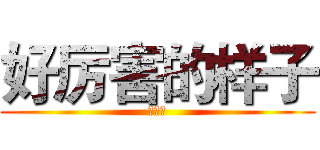 好厉害的样子 (好腻害)