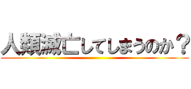 人類滅亡してしまうのか？ ()