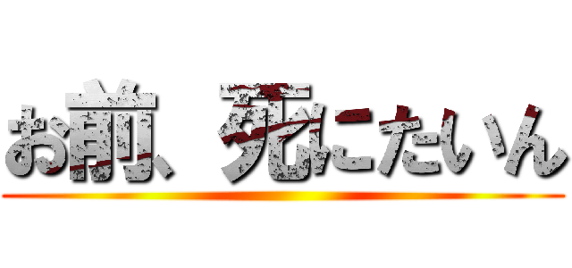 お前、死にたいん ()