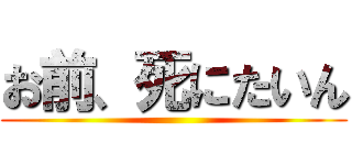 お前、死にたいん ()