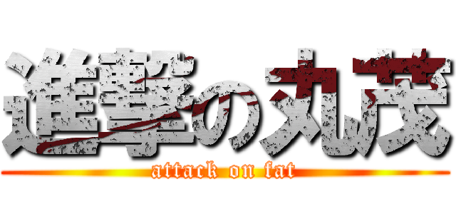 進撃の丸茂 (attack on fat)